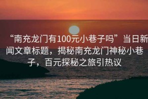 “南充龍門有100元小巷子嗎”當日新聞文章標題，揭秘南充龍門神秘小巷子，百元探秘之旅引熱議