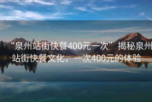 “泉州站街快餐400元一次”揭秘泉州站街快餐文化，一次400元的體驗(yàn)