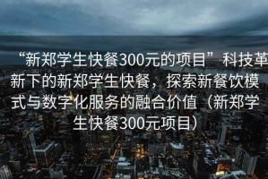 “新鄭學生快餐300元的項目”科技革新下的新鄭學生快餐，探索新餐飲模式與數字化服務的融合價值（新鄭學生快餐300元項目）