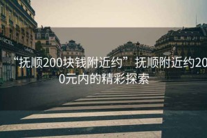 “撫順200塊錢附近約”撫順附近約200元內的精彩探索