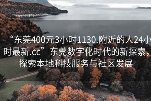 “東莞400元3小時1130.附近的人24小時最新.cc”東莞數字化時代的新探索，探索本地科技服務與社區發展