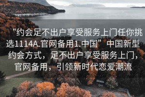 “約會足不出戶享受服務上門任你挑選1114A.官網備用1.中國”中國新型約會方式，足不出戶享受服務上門，官網備用，引領新時代戀愛潮流
