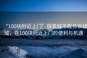 “100塊附近上門”探索城市服務新領域，在100塊附近上門的便利與機遇