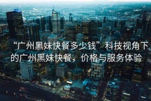 “廣州黑妹快餐多少錢”科技視角下的廣州黑妹快餐，價格與服務體驗