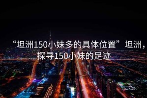 “坦洲150小妹多的具體位置”坦洲，探尋150小妹的足跡
