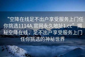 “空降在線足不出戶享受服務上門任你挑選1114A.官網永久地址1.cc”揭秘空降在線，足不出戶享受服務上門任你挑選的神秘世界