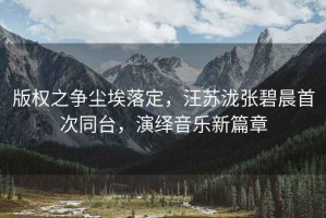 版權之爭塵埃落定，汪蘇瀧張碧晨首次同臺，演繹音樂新篇章