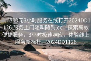 “300元3小時服務在線打開2024DD1126.服務上門隨叫隨到.cc”探索高效便捷服務，3小時極速響應，體驗線上服務新標桿—2024DD1126