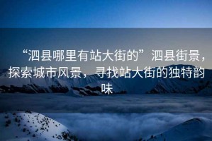 “泗縣哪里有站大街的”泗縣街景，探索城市風景，尋找站大街的獨特韻味