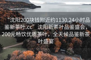 “沈陽200塊錢附近約1130.24小時品鑒新茶葉.cc”沈陽新茶葉品鑒盛會，200元暢飲優質茶葉，全天候品鑒新茶葉盛宴