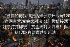 “微信如何找到接活妹子打開即玩1208官網直營.賞金大對決.cc”微信接活妹子打開即玩，賞金大對決開啟！揭秘1208官網直營新玩法