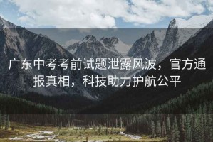 廣東中考考前試題泄露風波，官方通報真相，科技助力護航公平