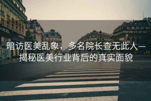 暗訪醫美亂象，多名院長查無此人—揭秘醫美行業背后的真實面貌