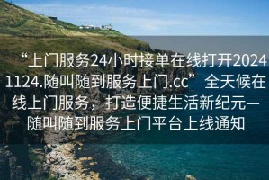 “上門服務24小時接單在線打開20241124.隨叫隨到服務上門.cc”全天候在線上門服務，打造便捷生活新紀元—隨叫隨到服務上門平臺上線通知