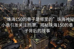 “珠海150的巷子是哪里的”珠海神秘小巷引發關注熱潮，揭秘珠海150的巷子背后的故事