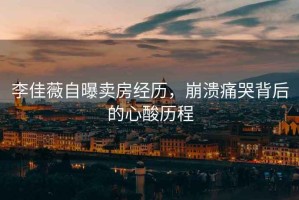 李佳薇自曝賣房經歷，崩潰痛哭背后的心酸歷程