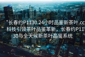 “長春約P1130.24小時品鑒新茶葉.cc”科技引領茶葉品鑒革新，長春約P1130與全天候新茶葉品鑒系統