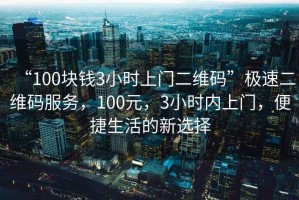 “100塊錢3小時上門二維碼”極速二維碼服務，100元，3小時內上門，便捷生活的新選擇