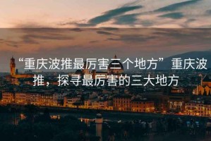 “重慶波推最厲害三個地方”重慶波推，探尋最厲害的三大地方