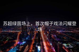 蘇超綠茵場上，首次帽子戲法閃耀登場