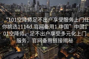 “101空降師足不出戶享受服務上門任你挑選1114d.官網備用1.中國”中國101空降師，足不出戶享受多元化上門服務，官網備用鏈接揭秘