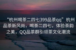 “杭州喝茶二四七399品茶qq”杭州品茶新風(fēng)尚，喝茶二四七，體驗(yàn)茶韻之美，QQ品茶群引領(lǐng)茶文化潮流