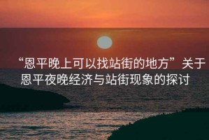 “恩平晚上可以找站街的地方”關于恩平夜晚經濟與站街現象的探討
