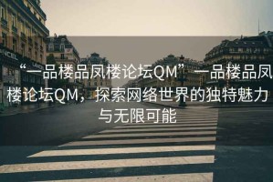 “一品樓品鳳樓論壇QM”一品樓品鳳樓論壇QM，探索網絡世界的獨特魅力與無限可能