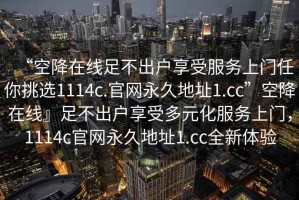 “空降在線足不出戶享受服務上門任你挑選1114c.官網永久地址1.cc”空降在線』足不出戶享受多元化服務上門，1114c官網永久地址1.cc全新體驗