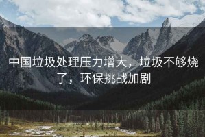 中國垃圾處理壓力增大，垃圾不夠燒了，環保挑戰加劇