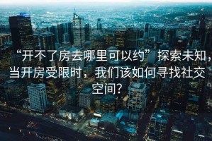 “開不了房去哪里可以約”探索未知，當開房受限時，我們該如何尋找社交空間？