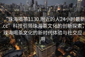 “珠海喝茶1130.附近的人24小時最新.cc”科技引領珠海茶文化的創新探索，珠海喝茶文化的新時代體驗與社交應用