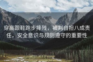 穿高跟鞋跑步摔殘，被判自擔(dān)八成責(zé)任，安全意識(shí)與規(guī)則遵守的重要性