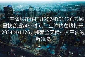 “空降約在線打開2024DD1126.去哪里找合適24小時.cc”空降約在線打開2024DD1126，探索全天候社交平臺的新領域