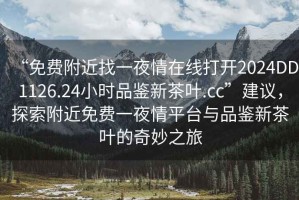 “免費(fèi)附近找一夜情在線打開2024DD1126.24小時品鑒新茶葉.cc”建議，探索附近免費(fèi)一夜情平臺與品鑒新茶葉的奇妙之旅