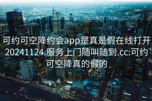 可約可空降約會app是真是假在線打開20241124.服務上門隨叫隨到.cc:可約可空降真的假的
