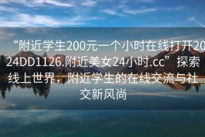 “附近學(xué)生200元一個小時在線打開2024DD1126.附近美女24小時.cc”探索線上世界，附近學(xué)生的在線交流與社交新風(fēng)尚