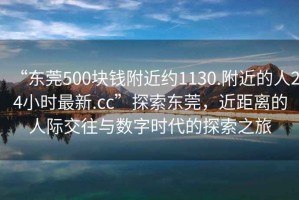 “東莞500塊錢附近約1130.附近的人24小時最新.cc”探索東莞，近距離的人際交往與數字時代的探索之旅
