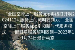 “全國空降上門服務app再線打開啊20241124.服務上門隨叫隨到.cc”全國空降上門服務app引領新時代服務模式，一鍵召喚服務隨叫隨到—2023年11月24日最新動態