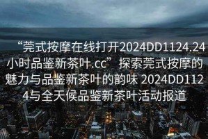 “莞式按摩在線打開2024DD1124.24小時品鑒新茶葉.cc”探索莞式按摩的魅力與品鑒新茶葉的韻味 2024DD1124與全天候品鑒新茶葉活動報道
