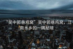 “吳中郭巷雞窩”吳中郭巷雞窩，江南水鄉的一隅秘境
