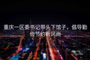 重慶一區委書記帶頭下館子，倡導勤儉節約新風尚