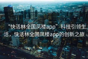“快活林全國鳳樓app”科技引領生活，快活林全國鳳樓app的創(chuàng)新之旅