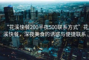 “花溪快餐200半夜500聯系方式”花溪快餐，深夜美食的誘惑與便捷聯系