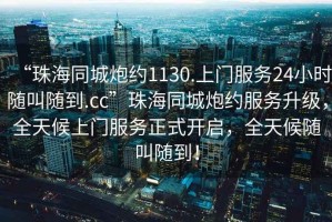 “珠海同城炮約1130.上門服務(wù)24小時(shí)隨叫隨到.cc”珠海同城炮約服務(wù)升級(jí)，全天候上門服務(wù)正式開啟，全天候隨叫隨到！