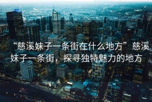 “慈溪妹子一條街在什么地方”慈溪妹子一條街，探尋獨特魅力的地方