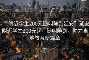 “附近學生200元隨叫隨到延安”延安附近學生200元起，隨叫隨到，助力當地教育新篇章