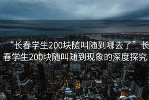 “長春學生200塊隨叫隨到哪去了”長春學生200塊隨叫隨到現象的深度探究