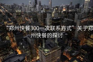 “鄭州快餐300一次聯系方式”關于鄭州快餐的探討