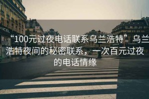 “100元過夜電話聯系烏蘭浩特”烏蘭浩特夜間的秘密聯系，一次百元過夜的電話情緣